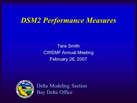 DSM2 Performance Measures Tara Smith CWEMF Annual Meeting February 26, 2007 Delta Modeling Section Bay Delta Office.