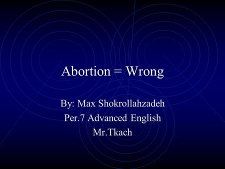 Abortion = Wrong By: Max Shokrollahzadeh Per.7 Advanced English Mr.Tkach.