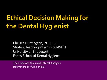 Chelsea Huntington, RDH, BS Student Teaching Internship- MSDH University of Bridgeport Fones School of Dental Hygiene The Code of Ethics and Ethical Analysis.