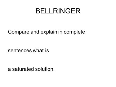 BELLRINGER Compare and explain in complete sentences what is a saturated solution.