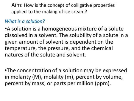 Aim: How is the concept of colligative properties applied to the making of ice cream? What is a solution? A solution is a homogeneous mixture of a solute.