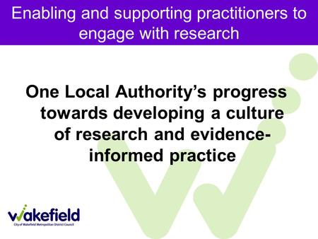 Enabling and supporting practitioners to engage with research One Local Authority’s progress towards developing a culture of research and evidence- informed.