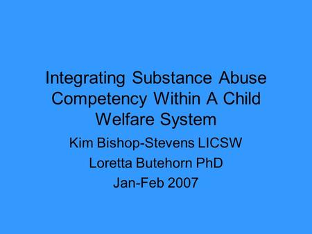 Integrating Substance Abuse Competency Within A Child Welfare System Kim Bishop-Stevens LICSW Loretta Butehorn PhD Jan-Feb 2007.