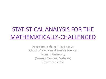 STATISTICAL ANALYSIS FOR THE MATHEMATICALLY-CHALLENGED Associate Professor Phua Kai Lit School of Medicine & Health Sciences Monash University (Sunway.