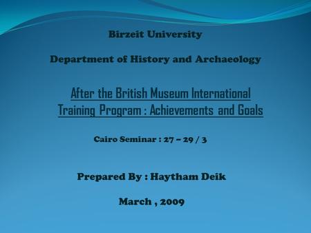 Birzeit University Department of History and Archaeology Prepared By : Haytham Deik March, 2009 After the British Museum International Training Program.