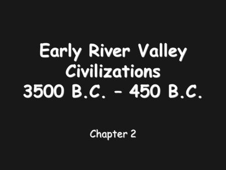 Early River Valley Civilizations 3500 B.C. – 450 B.C. Chapter 2.