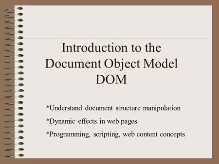 Introduction to the Document Object Model DOM *Understand document structure manipulation *Dynamic effects in web pages *Programming, scripting, web content.