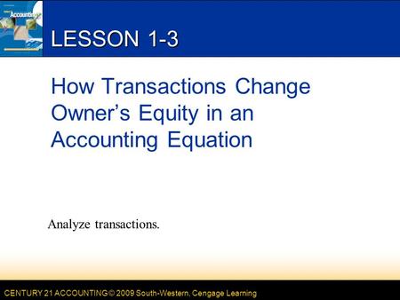 CENTURY 21 ACCOUNTING © 2009 South-Western, Cengage Learning LESSON 1-3 How Transactions Change Owner’s Equity in an Accounting Equation Analyze transactions.