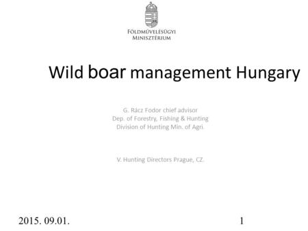 Wild boar management Hungary G. Rácz Fodor chief advisor Dep. of Forestry, Fishing & Hunting Division of Hunting Min. of Agri. V. Hunting Directors Prague,
