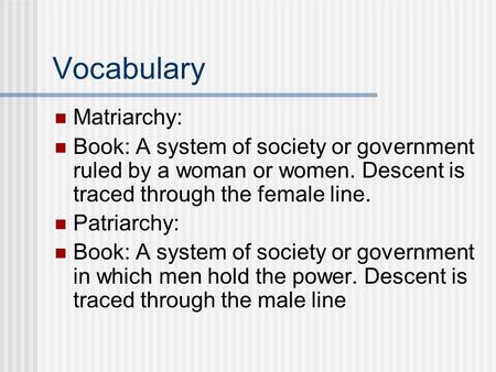 Vocabulary Matriarchy: Book: A system of society or government ruled by a woman or women. Descent is traced through the female line. Patriarchy: Book: