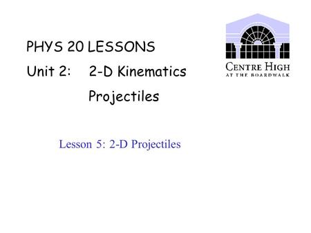 PHYS 20 LESSONS Unit 2: 2-D Kinematics Projectiles Lesson 5: 2-D Projectiles.