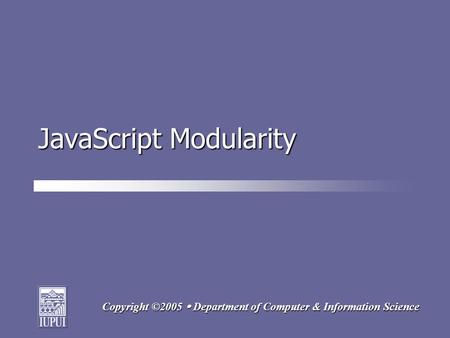 Copyright ©2005  Department of Computer & Information Science JavaScript Modularity.