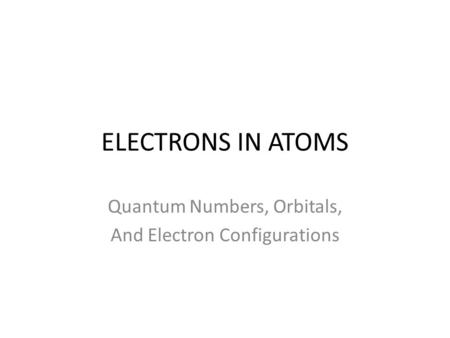 ELECTRONS IN ATOMS Quantum Numbers, Orbitals, And Electron Configurations.