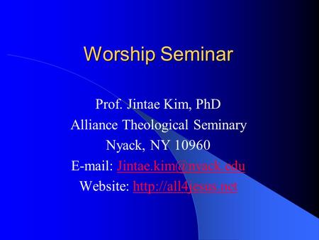 Worship Seminar Prof. Jintae Kim, PhD Alliance Theological Seminary Nyack, NY 10960   Website: