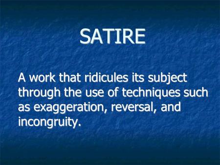 SATIRE A work that ridicules its subject through the use of techniques such as exaggeration, reversal, and incongruity.