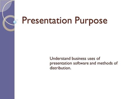 Presentation Purpose Understand business uses of presentation software and methods of distribution.