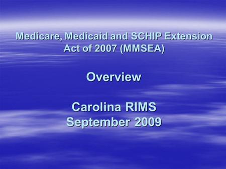 Medicare, Medicaid and SCHIP Extension Act of 2007 (MMSEA) Overview Carolina RIMS September 2009.