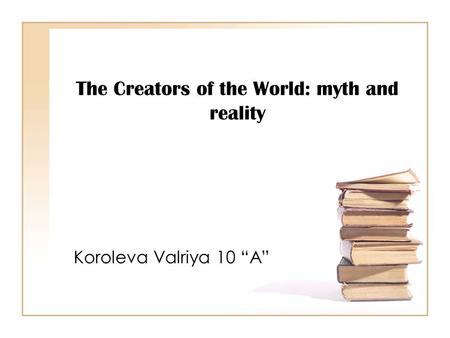 The Creators of the World: myth and reality Koroleva Valriya 10 “A”