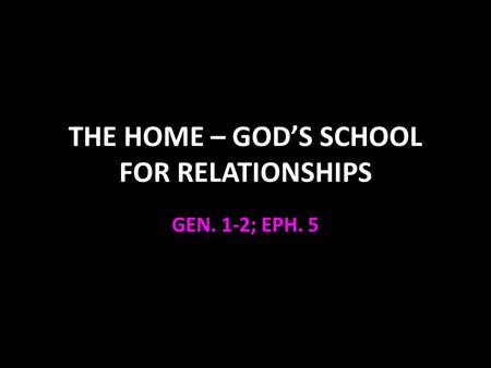 THE HOME – GOD’S SCHOOL FOR RELATIONSHIPS GEN. 1-2; EPH. 5.