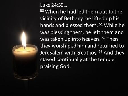 Luke 24:50… 50 When he had led them out to the vicinity of Bethany, he lifted up his hands and blessed them. 51 While he was blessing them, he left them.