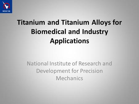 Titanium and Titanium Alloys for Biomedical and Industry Applications National Institute of Research and Development for Precision Mechanics.