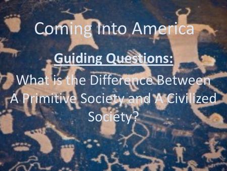 Coming Into America Guiding Questions: What is the Difference Between A Primitive Society and A Civilized Society?
