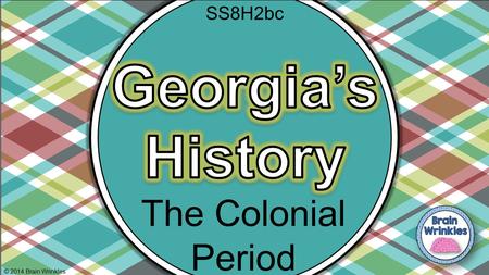 SS8H2bc Georgia’s History The Colonial Period © 2014 Brain Wrinkles.