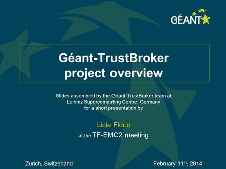 Géant-TrustBroker project overview Slides assembled by the Géant-TrustBroker team at Leibniz Supercomputing Centre, Germany for a short presentation by.