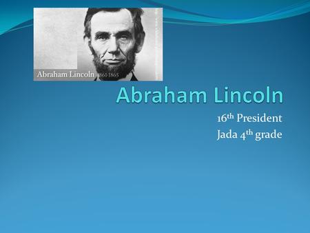 16 th President Jada 4 th grade. Introduction Born: February 12, 1809 Died: 1865 Election:1861 Political Party: Republican Interesting Fact: Abraham Lincoln.