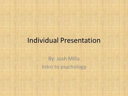 Individual Presentation By: Josh Milla Intro to psychology.
