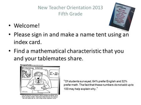 New Teacher Orientation 2013 Fifth Grade Welcome! Please sign in and make a name tent using an index card. Find a mathematical characteristic that you.