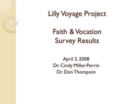 Lilly Voyage Project Faith & Vocation Survey Results April 3, 2008 Dr. Cindy Miller-Perrin Dr. Don Thompson.