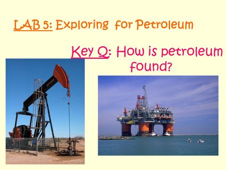 LAB 5: Exploring for Petroleum Key Q: How is petroleum found?