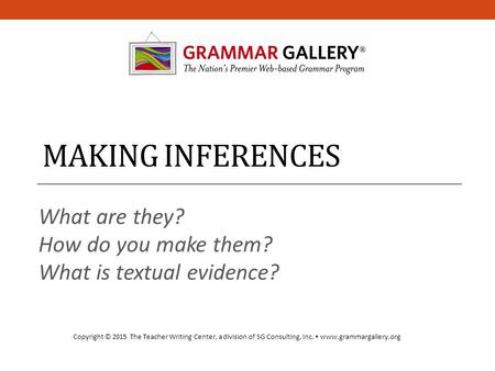 MAKING INFERENCES What are they? How do you make them? What is textual evidence? Copyright © 2015 The Teacher Writing Center, a division of SG Consulting,