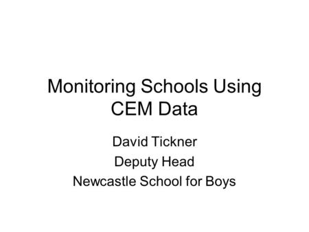 Monitoring Schools Using CEM Data David Tickner Deputy Head Newcastle School for Boys.