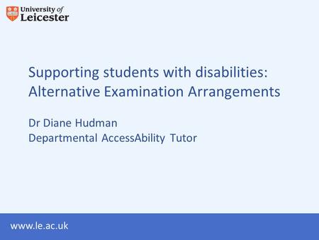 Www.le.ac.uk Supporting students with disabilities: Alternative Examination Arrangements Dr Diane Hudman Departmental AccessAbility Tutor.