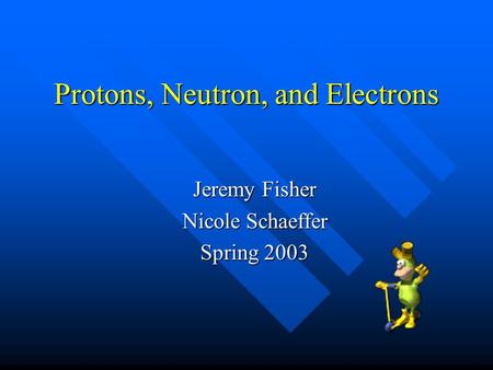Protons, Neutron, and Electrons Jeremy Fisher Nicole Schaeffer Spring 2003.