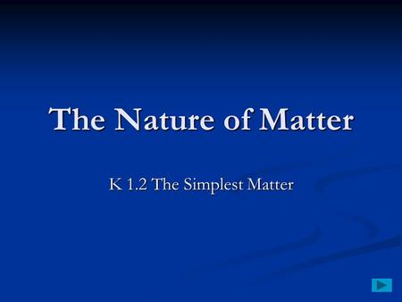 The Nature of Matter K 1.2 The Simplest Matter. The Simplest Matter An element is matter made of only one kind of atom. An element is matter made of only.