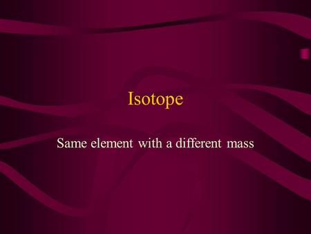 Isotope Same element with a different mass. Ion Atoms or molecules with an electrical charge.