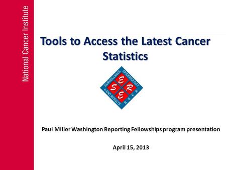 Tools to Access the Latest Cancer Statistics Paul Miller Washington Reporting Fellowships program presentation April 15, 2013.