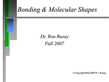 Bonding & Molecular Shapes Dr. Ron Rusay Fall 2007 © Copyright 2002-2007 R.J. Rusay.