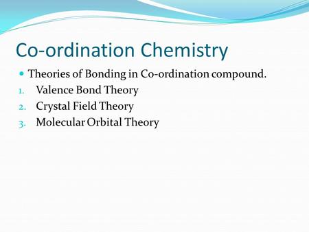 Co-ordination Chemistry Theories of Bonding in Co-ordination compound. 1. Valence Bond Theory 2. Crystal Field Theory 3. Molecular Orbital Theory.