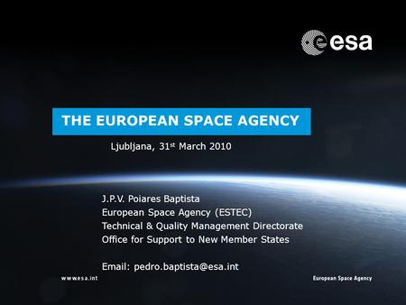 → THE EUROPEAN SPACE AGENCY Ljubljana, 31 st March 2010 J.P.V. Poiares Baptista European Space Agency (ESTEC) Technical & Quality Management Directorate.