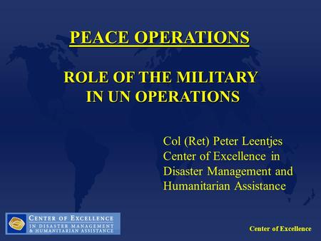 Center of Excellence PEACE OPERATIONS ROLE OF THE MILITARY IN UN OPERATIONS IN UN OPERATIONS Col (Ret) Peter Leentjes Center of Excellence in Disaster.