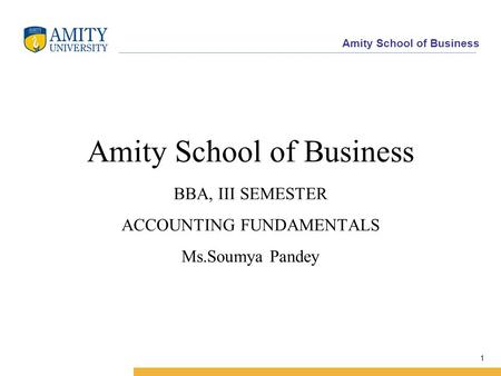 Amity School of Business 1 Amity School of Business BBA, III SEMESTER ACCOUNTING FUNDAMENTALS Ms.Soumya Pandey.