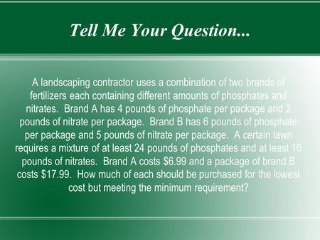 Tell Me Your Question... A landscaping contractor uses a combination of two brands of fertilizers each containing different amounts of phosphates and nitrates.