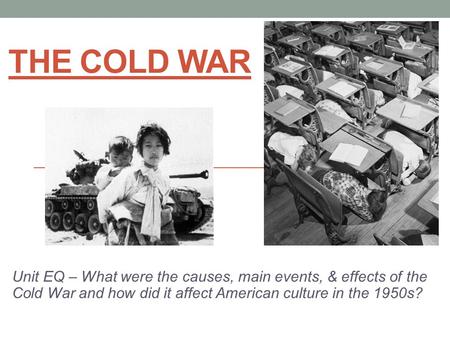 THE COLD WAR Unit EQ – What were the causes, main events, & effects of the Cold War and how did it affect American culture in the 1950s?