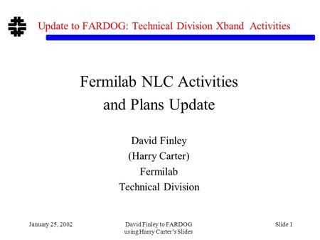January 25, 2002David Finley to FARDOG using Harry Carter’s Slides Slide 1 Update to FARDOG: Technical Division Xband Activities Fermilab NLC Activities.