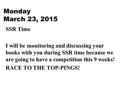 Monday March 23, 2015 SSR Time I will be monitoring and discussing your books with you during SSR time because we are going to have a competition this.