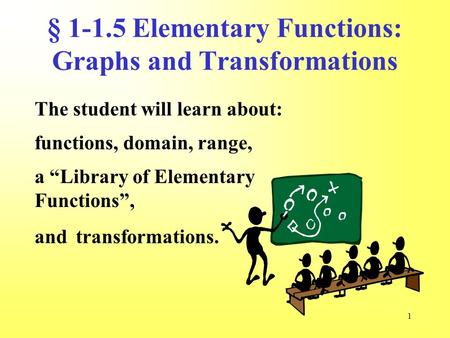 1 § 1-1.5 Elementary Functions: Graphs and Transformations The student will learn about: functions, domain, range, transformations. a “Library of Elementary.